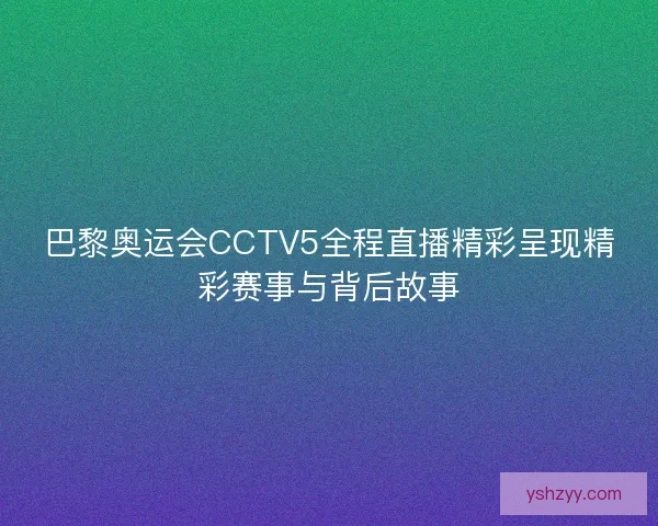 巴黎奥运会CCTV5全程直播精彩呈现精彩赛事与背后故事