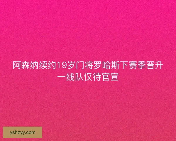 阿森纳续约19岁门将罗哈斯下赛季晋升一线队仅待官宣