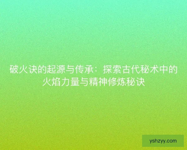 破火诀的起源与传承：探索古代秘术中的火焰力量与精神修炼秘诀