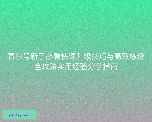 赛尔号新手必看快速升级技巧与高效练级全攻略实用经验分享指南