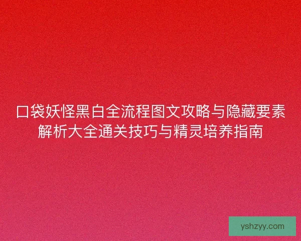口袋妖怪黑白全流程图文攻略与隐藏要素解析大全通关技巧与精灵培养指南